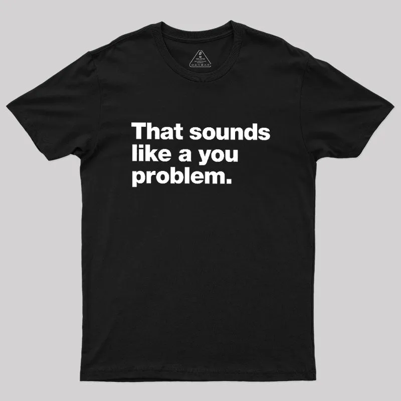 That Sounds Like A You Problem Geek T-Shirt