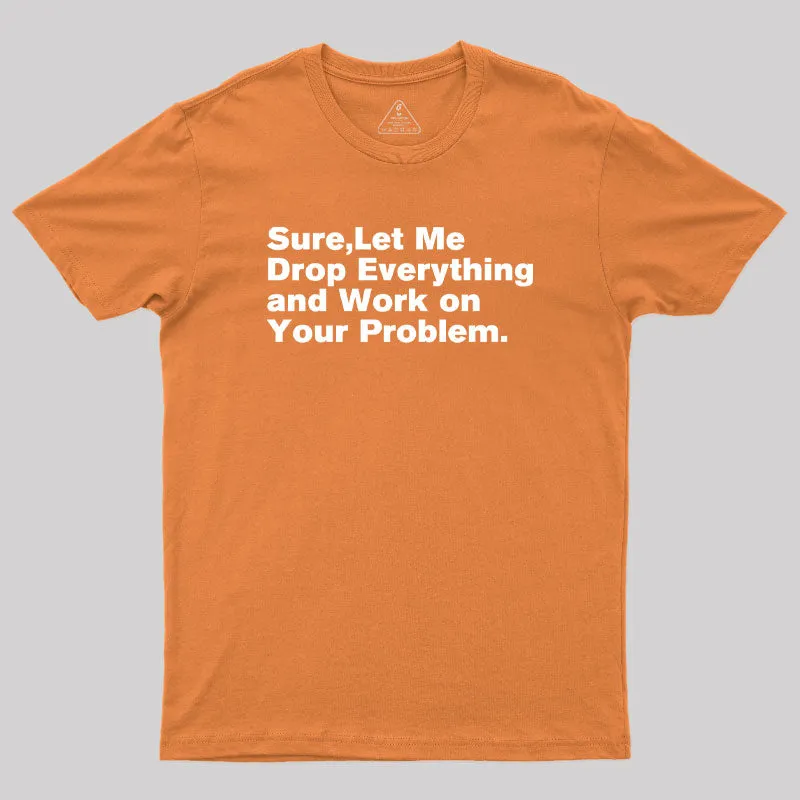 Sure Let Me Drop Everything and Work on Your Problem Geek T-Shirt - Image 7