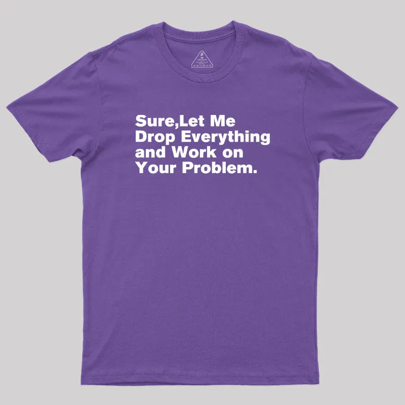 Sure Let Me Drop Everything and Work on Your Problem Geek T-Shirt - Image 6