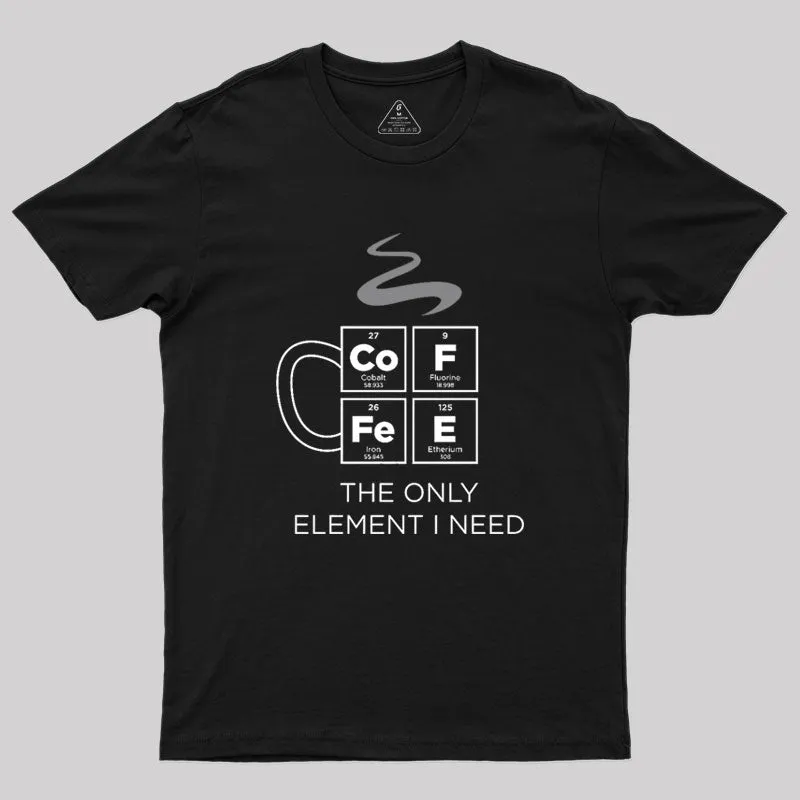 COFFEE The Only Element I Need Periodic Table of Elements Geek T-Shirt