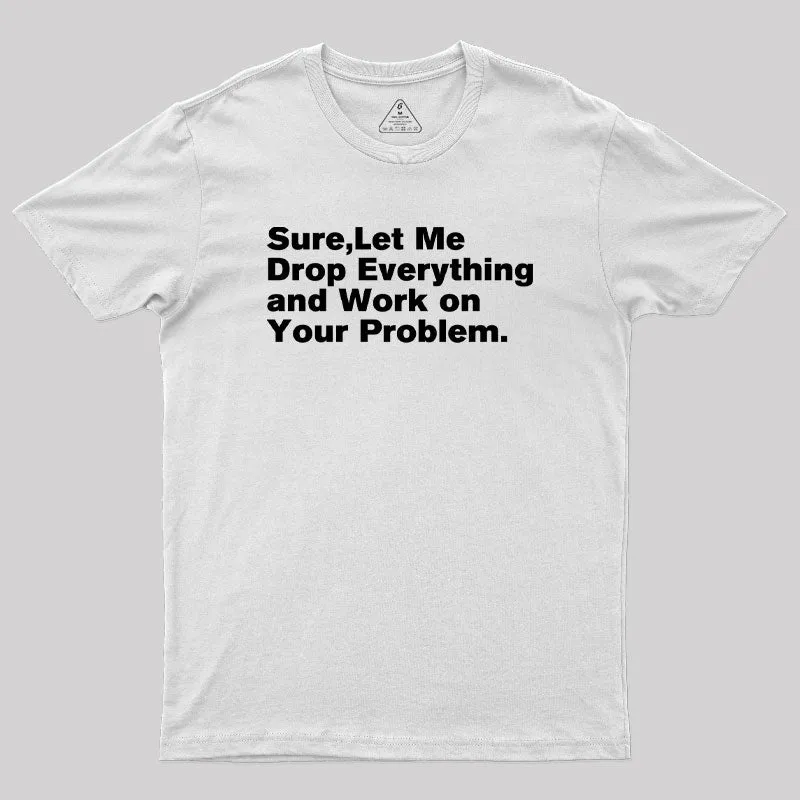 Sure Let Me Drop Everything and Work on Your Problem Geek T-Shirt - Image 11