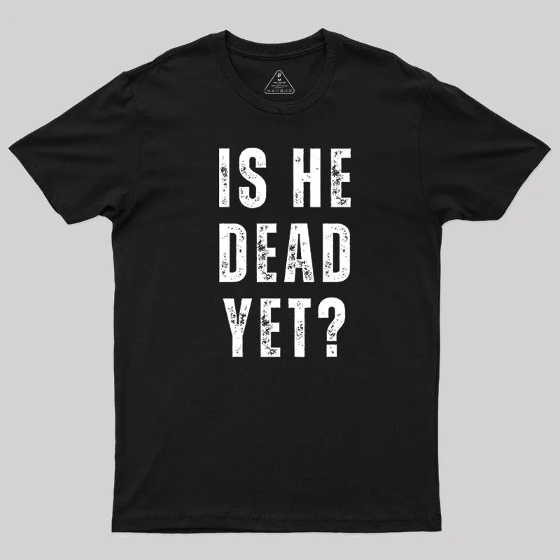 Is He Dead Yet T-Shirt