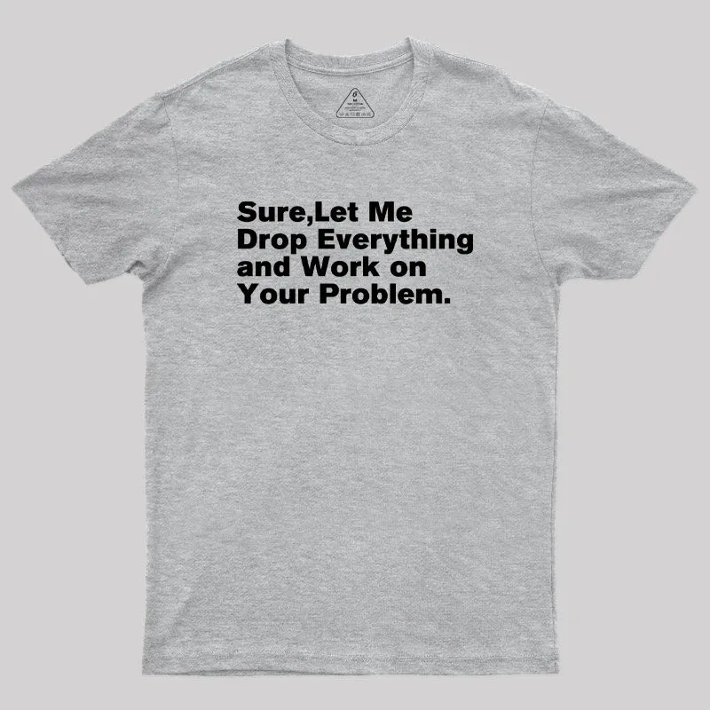 Sure Let Me Drop Everything and Work on Your Problem Geek T-Shirt - Image 4