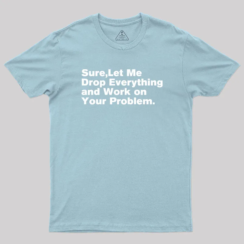 Sure Let Me Drop Everything and Work on Your Problem Geek T-Shirt - Image 10