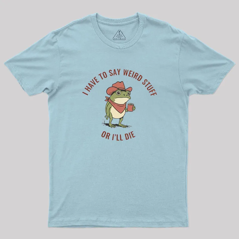 I Have to Say Weird Stuff or I’ll Die Geek T-Shirt